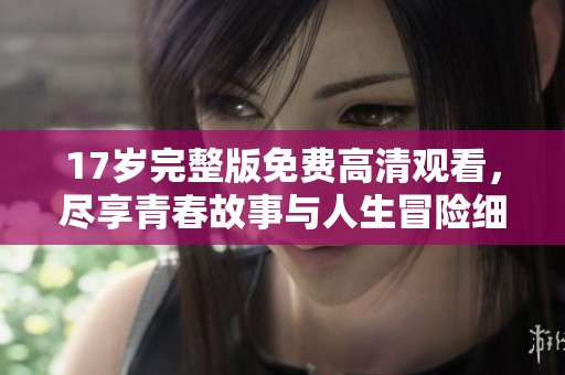 17歲完整版免費高清觀看，盡享青春故事與人生冒險細膩情感敘述。