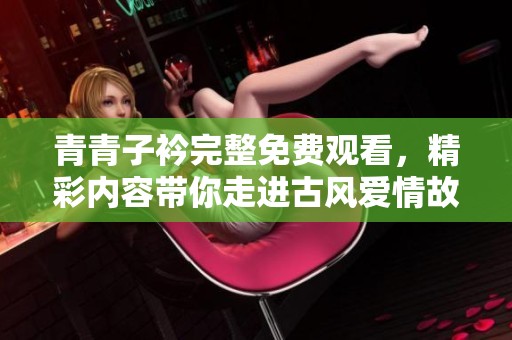 青青子衿完整免費(fèi)觀看，精彩內(nèi)容帶你走進(jìn)古風(fēng)愛情故事的奇幻旅程