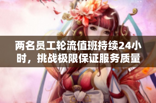 兩名員工輪流值班持續(xù)24小時(shí)，挑戰(zhàn)極限保證服務(wù)質(zhì)量