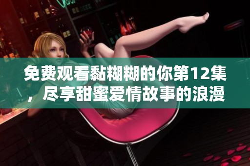免費觀看黏糊糊的你第12集，盡享甜蜜愛情故事的浪漫體驗