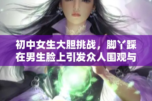 初中女生大膽挑戰(zhàn)，腳丫踩在男生臉上引發(fā)眾人圍觀與熱議