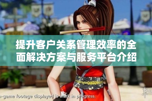 提升客戶關(guān)系管理效率的全面解決方案與服務(wù)平臺介紹