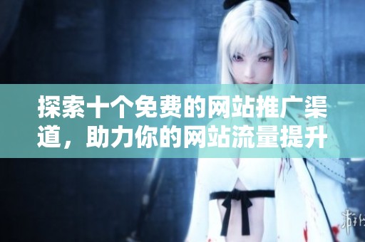 探索十個免費的網(wǎng)站推廣渠道，助力你的網(wǎng)站流量提升與品牌曝光