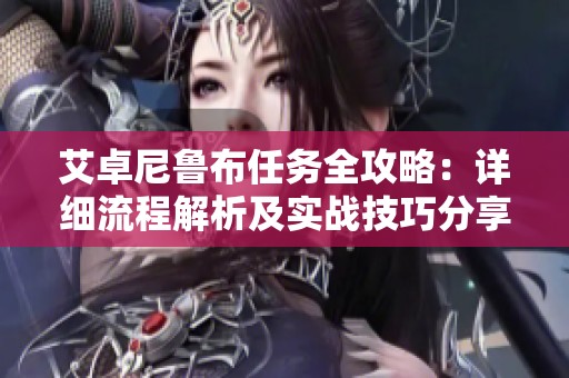 艾卓尼魯布任務(wù)全攻略：詳細(xì)流程解析及實(shí)戰(zhàn)技巧分享