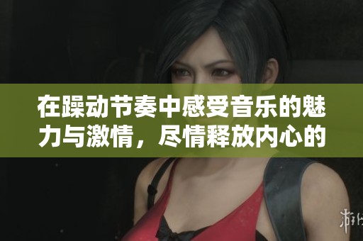 在躁動(dòng)節(jié)奏中感受音樂(lè)的魅力與激情，盡情釋放內(nèi)心的熱情與活力