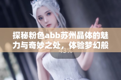 探秘粉色abb蘇州晶體的魅力與奇妙之處，體驗(yàn)夢(mèng)幻般的美景