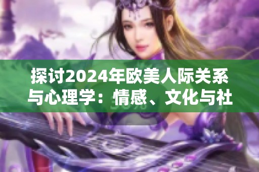 探討2024年歐美人際關(guān)系與心理學(xué)：情感、文化與社會(huì)的深度融合
