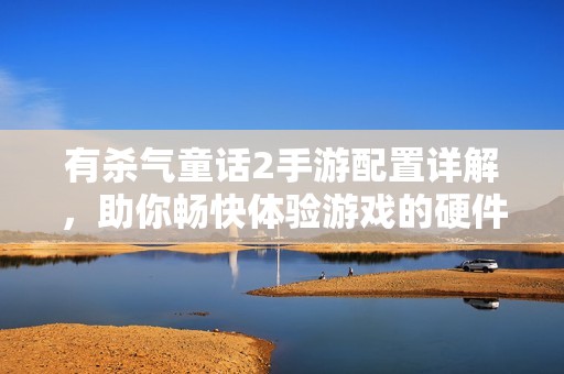 有殺氣童話2手游配置詳解，助你暢快體驗游戲的硬件要求分析
