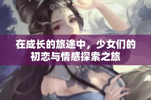 在成長(zhǎng)的旅途中，少女們的初戀與情感探索之旅
