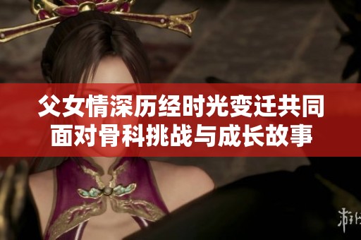 父女情深歷經(jīng)時(shí)光變遷共同面對(duì)骨科挑戰(zhàn)與成長故事