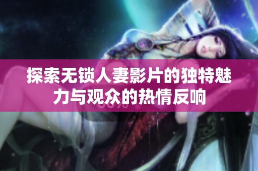 探索無鎖人妻影片的獨特魅力與觀眾的熱情反響