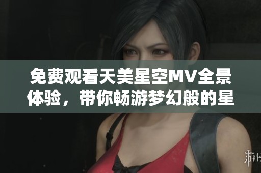 免費(fèi)觀看天美星空MV全景體驗(yàn)，帶你暢游夢(mèng)幻般的星際之旅