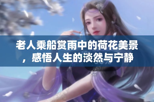 老人乘船賞雨中的荷花美景，感悟人生的淡然與寧靜