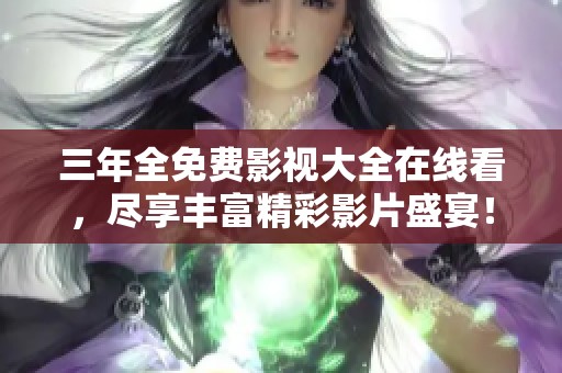 三年全免費(fèi)影視大全在線看,盡享豐富精彩影片盛宴! 三年全免費(fèi)影視大全在線看,盡享豐富精彩影片盛宴!