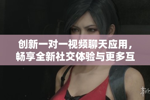 創(chuàng)新一對一視頻聊天應(yīng)用，暢享全新社交體驗與更多互動樂趣