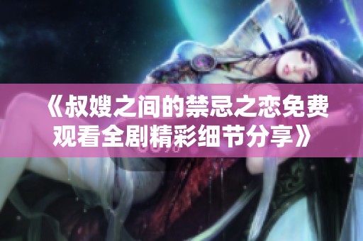 《叔嫂之間的禁忌之戀免費(fèi)觀看全劇精彩細(xì)節(jié)分享》