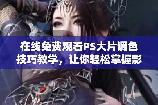 在線免費觀看PS大片調色技巧教學，讓你輕松掌握影像處理藝術