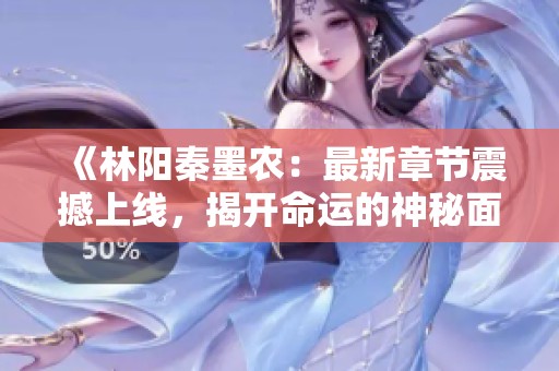 《林陽(yáng)秦墨農(nóng)：最新章節(jié)震撼上線，揭開(kāi)命運(yùn)的神秘面紗》