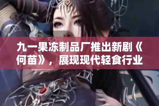 九一果凍制品廠推出新劇《何苗》,展現(xiàn)現(xiàn)代輕食行業(yè)的故事與挑戰(zhàn) 九一果凍制品廠推出新劇《何苗》,展現(xiàn)現(xiàn)代輕食行業(yè)的故事與挑戰(zhàn)
