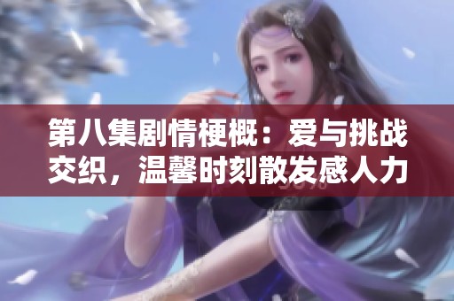 第八集劇情梗概：愛與挑戰(zhàn)交織，溫馨時(shí)刻散發(fā)感人力量的故事發(fā)展