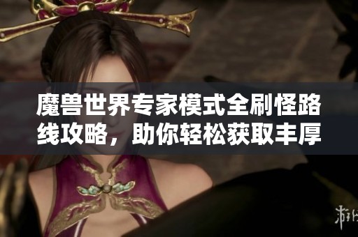 魔獸世界專家模式全刷怪路線攻略，助你輕松獲取豐厚獎(jiǎng)勵(lì)