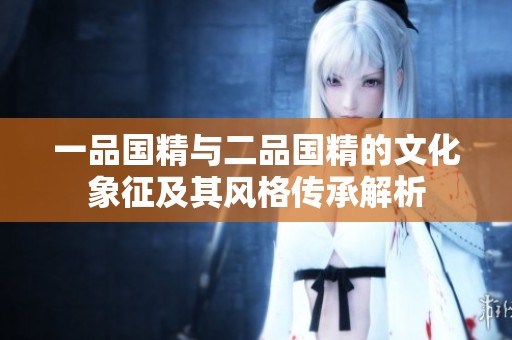 一品國精與二品國精的文化象征及其風格傳承解析