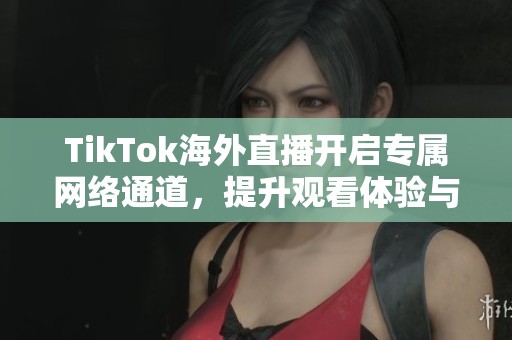 TikTok海外直播開啟專屬網(wǎng)絡(luò)通道，提升觀看體驗與互動效果