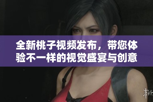 全新桃子視頻發(fā)布，帶您體驗不一樣的視覺盛宴與創(chuàng)意之旅