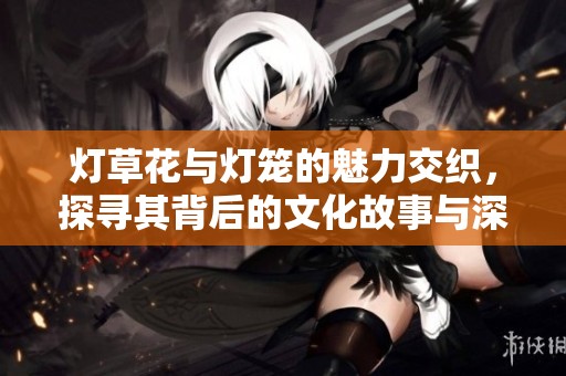 燈草花與燈籠的魅力交織，探尋其背后的文化故事與深厚寓意