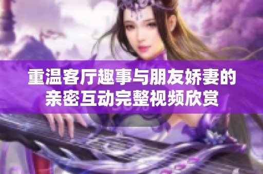 重溫客廳趣事與朋友嬌妻的親密互動(dòng)完整視頻欣賞