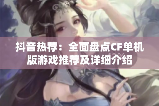 抖音熱薦：全面盤點CF單機版游戲推薦及詳細介紹