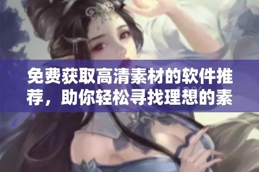 免費獲取高清素材的軟件推薦，助你輕松尋找理想的素材資源
