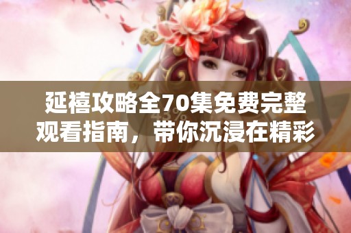 延禧攻略全70集免費完整觀看指南，帶你沉浸在精彩的清宮劇中