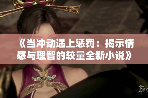 《當(dāng)沖動(dòng)遇上懲罰：揭示情感與理智的較量全新小說》