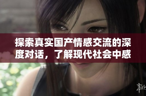 探索真實(shí)國產(chǎn)情感交流的深度對話，了解現(xiàn)代社會(huì)中感情與溝通的變化