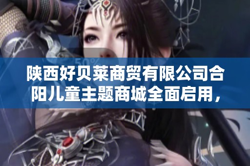 陜西好貝萊商貿(mào)有限公司合陽(yáng)兒童主題商城全面啟用，豐富青少年購(gòu)物體驗(yàn)