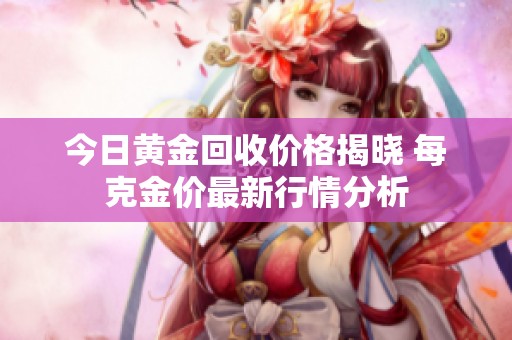 今日黃金回收價格揭曉 每克金價最新行情分析