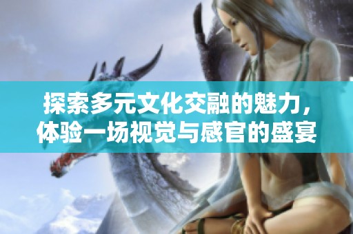 探索多元文化交融的魅力，體驗一場視覺與感官的盛宴
