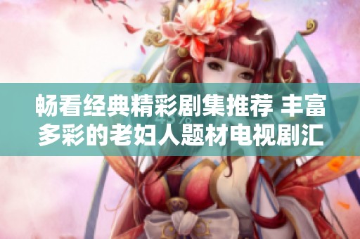 暢看經典精彩劇集推薦 豐富多彩的老婦人題材電視劇匯總