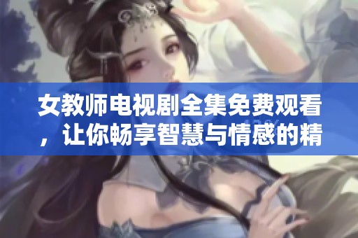 女教師電視劇全集免費觀看，讓你暢享智慧與情感的精彩故事