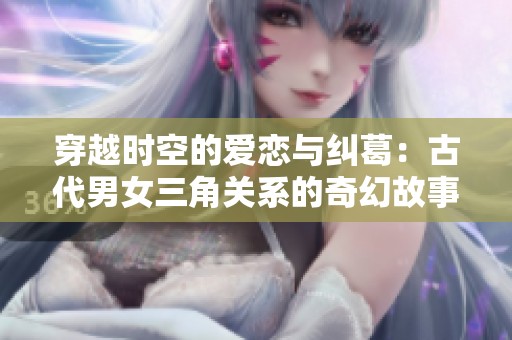 穿越時空的愛戀與糾葛：古代男女三角關(guān)系的奇幻故事