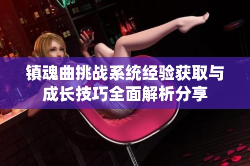 鎮(zhèn)魂曲挑戰(zhàn)系統(tǒng)經(jīng)驗獲取與成長技巧全面解析分享