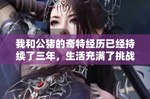 我和公豬的奇特經(jīng)歷已經(jīng)持續(xù)了三年,生活充滿(mǎn)了挑戰(zhàn)與意外 我和公豬的奇特經(jīng)歷已經(jīng)持續(xù)了三年,生活充滿(mǎn)了挑戰(zhàn)與意外