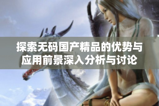 探索無碼國產(chǎn)精品的優(yōu)勢與應用前景深入分析與討論