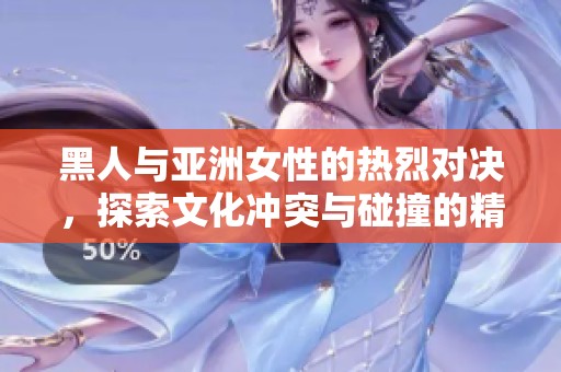 黑人與亞洲女性的熱烈對決，探索文化沖突與碰撞的精彩瞬間