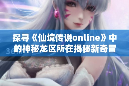 探尋《仙境傳說online》中的神秘龍區(qū)所在揭秘新奇冒險(xiǎn)世界