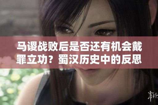馬謖戰(zhàn)敗后是否還有機會戴罪立功？蜀漢歷史中的反思與探討