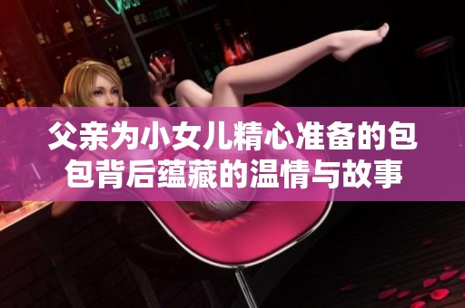 父親為小女兒精心準(zhǔn)備的包包背后蘊藏的溫情與故事
