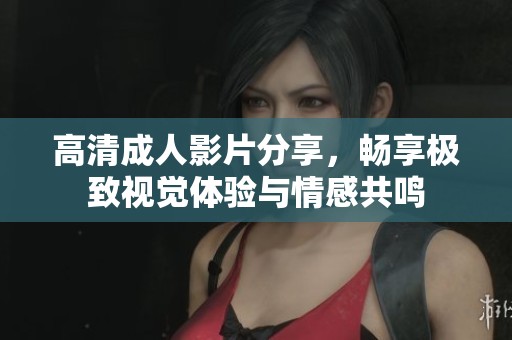 高清成人影片分享，暢享極致視覺體驗與情感共鳴