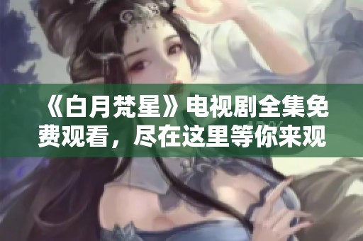 《白月梵星》電視劇全集免費觀看，盡在這里等你來觀賞！